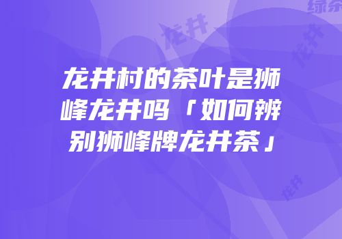 龙井村的茶叶是狮峰龙井吗「如何辨别狮峰牌龙井茶」