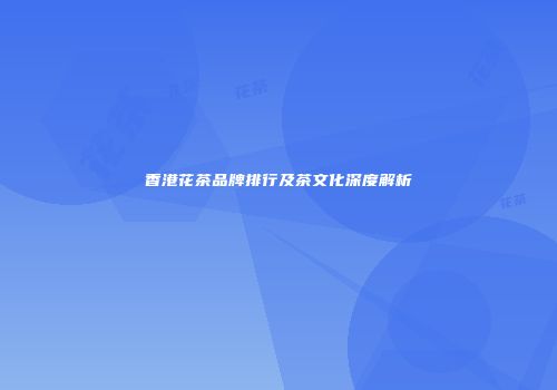 香港花茶品牌排行及茶文化深度解析