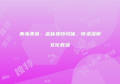 青海美食：品味独特风味，传承深厚文化底蕴