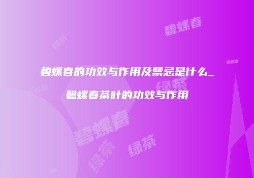 碧螺春的功效与作用及禁忌是什么_碧螺春茶叶的功效与作用