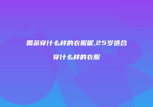 喝茶穿什么样的衣服呢,25岁适合穿什么样的衣服