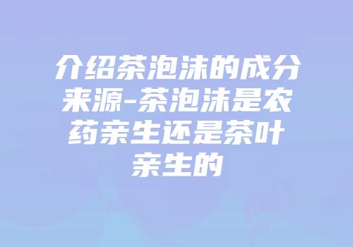 介绍茶泡沫的成分来源-茶泡沫是农药亲生还是茶叶亲生的