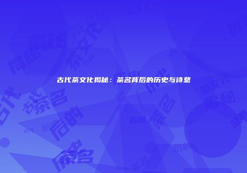 古代茶文化揭秘：茶名背后的历史与诗意
