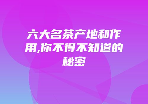 六大名茶产地和作用,你不得不知道的秘密