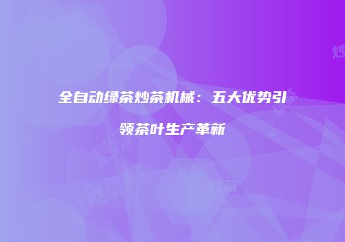 全自动绿茶炒茶机械：五大优势引领茶叶生产革新
