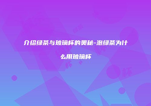 介绍绿茶与玻璃杯的奥秘-泡绿茶为什么用玻璃杯