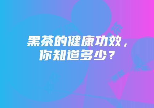 黑茶的健康功效，你知道多少？