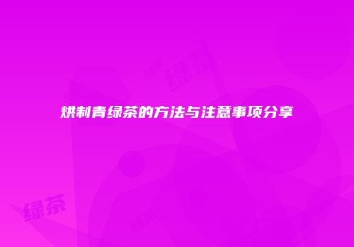 烘制青绿茶的方法与注意事项分享