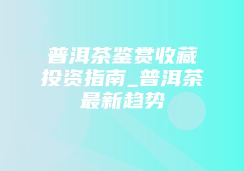 普洱茶鉴赏收藏投资指南_普洱茶最新趋势