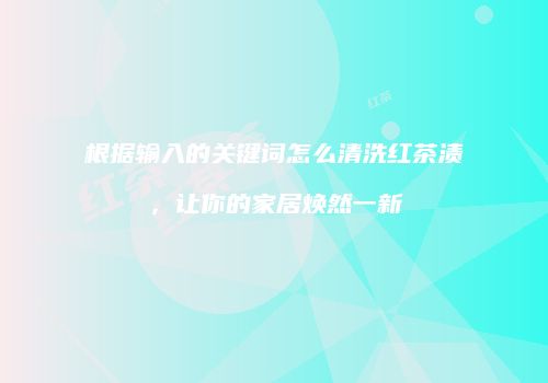根据输入的关键词怎么清洗红茶渍，让你的家居焕然一新