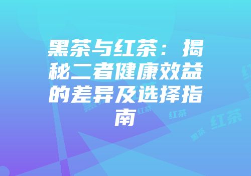 黑茶与红茶：揭秘二者健康效益的差异及选择指南