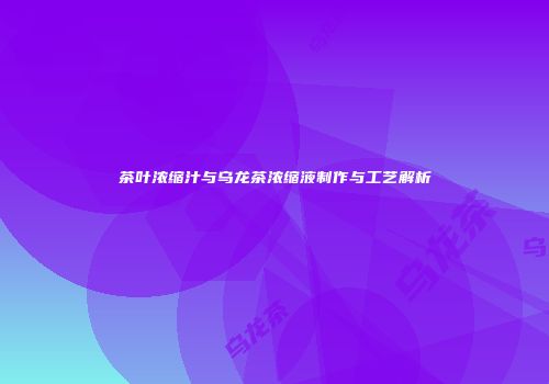 茶叶浓缩汁与乌龙茶浓缩液制作与工艺解析