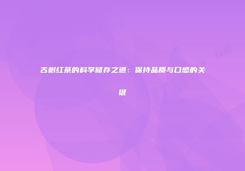 古树红茶的科学储存之道：保持品质与口感的关键