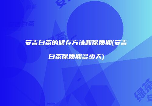 安吉白茶的储存方法和保质期(安吉白茶保质期多少天)