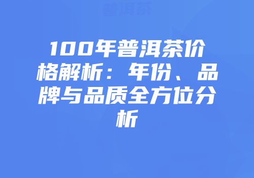 100年普洱茶价格解析：年份、品牌与品质全方位分析