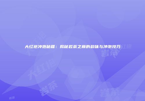 大红袍冲泡秘籍：揭秘岩茶之巅的韵味与冲泡技巧