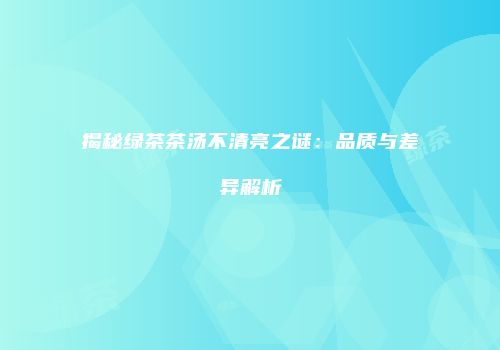揭秘绿茶茶汤不清亮之谜：品质与差异解析