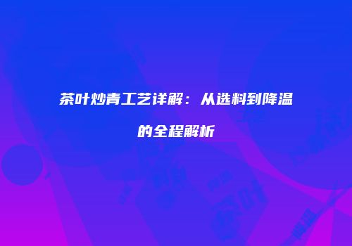 茶叶炒青工艺详解：从选料到降温的全程解析