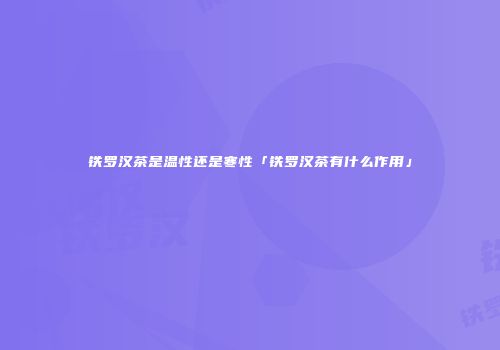 铁罗汉茶是温性还是寒性「铁罗汉茶有什么作用」