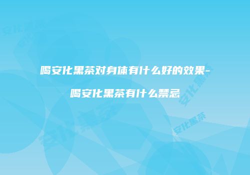 喝安化黑茶对身体有什么好的效果-喝安化黑茶有什么禁忌