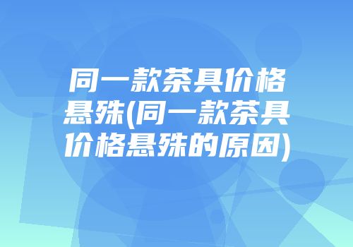 同一款茶具价格悬殊(同一款茶具价格悬殊的原因)