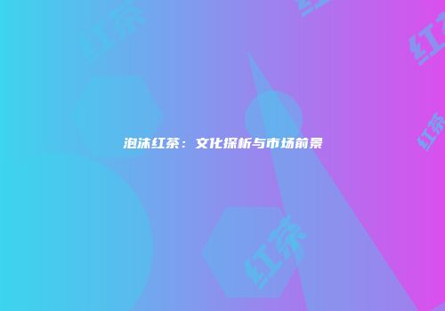 泡沫红茶：文化探析与市场前景