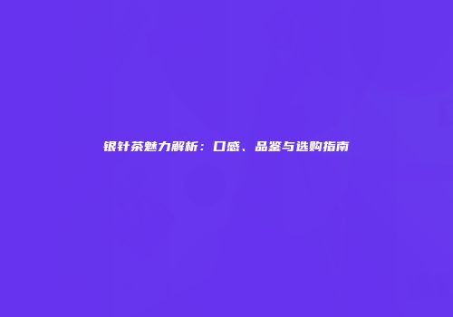银针茶魅力解析：口感、品鉴与选购指南