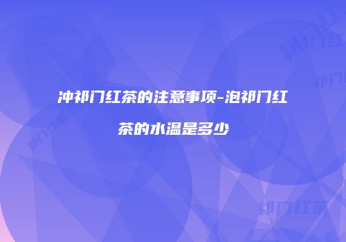 冲祁门红茶的注意事项-泡祁门红茶的水温是多少
