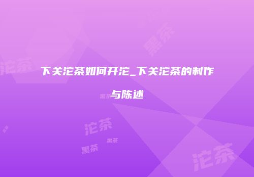 下关沱茶如何开沱_下关沱茶的制作与陈述
