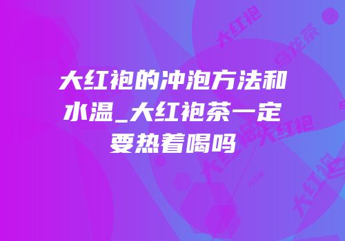 大红袍的冲泡方法和水温_大红袍茶一定要热着喝吗