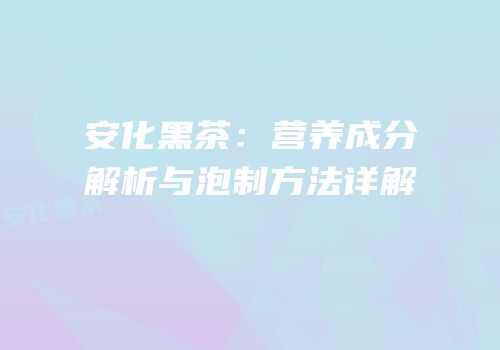 安化黑茶：营养成分解析与泡制方法详解