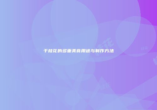 干桂花的多重美食用途与制作方法