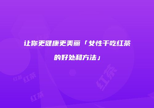 让你更健康更美丽「女性干吃红茶的好处和方法」