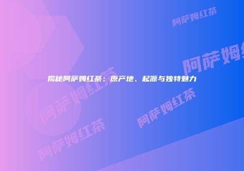 揭秘阿萨姆红茶：原产地、起源与独特魅力