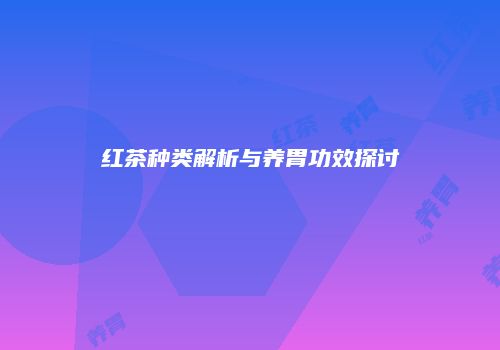 红茶种类解析与养胃功效探讨