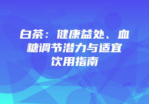 白茶：健康益处、血糖调节潜力与适宜饮用指南