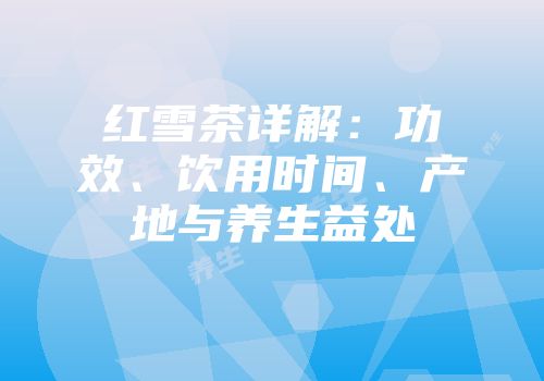 红雪茶详解：功效、饮用时间、产地与养生益处