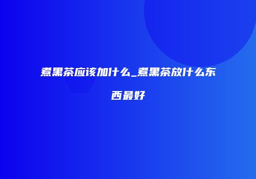 煮黑茶应该加什么_煮黑茶放什么东西最好