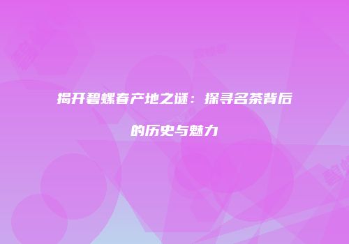 揭开碧螺春产地之谜：探寻名茶背后的历史与魅力