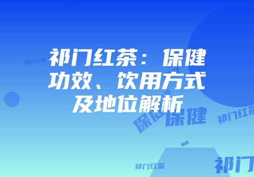 祁门红茶：保健功效、饮用方式及地位解析