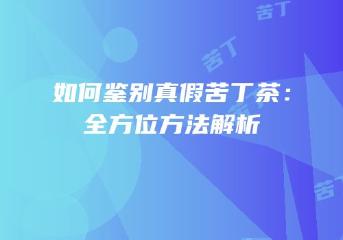 如何鉴别真假苦丁茶：全方位方法解析