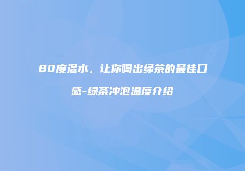 80度温水，让你喝出绿茶的最佳口感-绿茶冲泡温度介绍