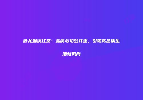卧龙烟溪红茶：品质与功效并重，引领高品质生活新风尚