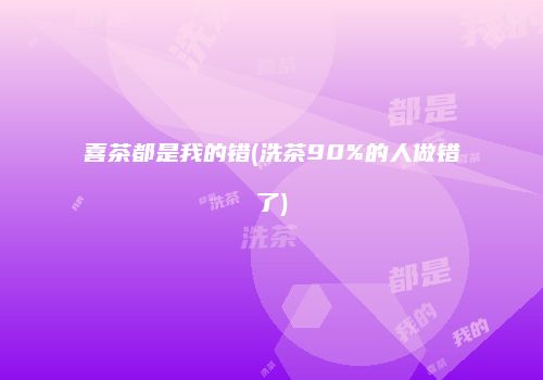 喜茶都是我的错(洗茶90%的人做错了)