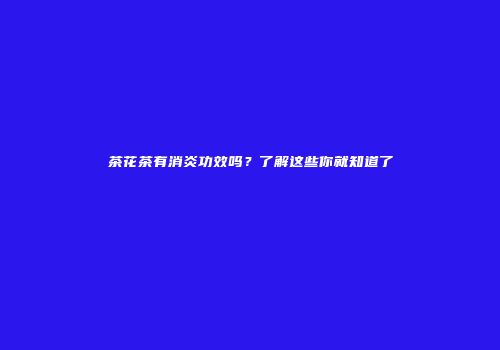 茶花茶有消炎功效吗？了解这些你就知道了