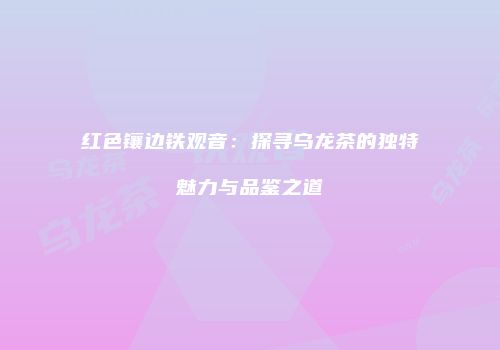 红色镶边铁观音：探寻乌龙茶的独特魅力与品鉴之道