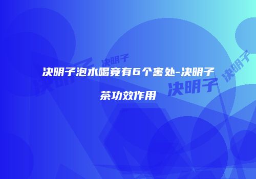 决明子泡水喝竟有6个害处-决明子茶功效作用