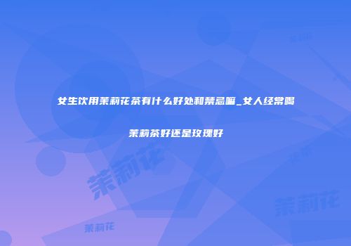 女生饮用茉莉花茶有什么好处和禁忌嘛_女人经常喝茉莉茶好还是玫瑰好