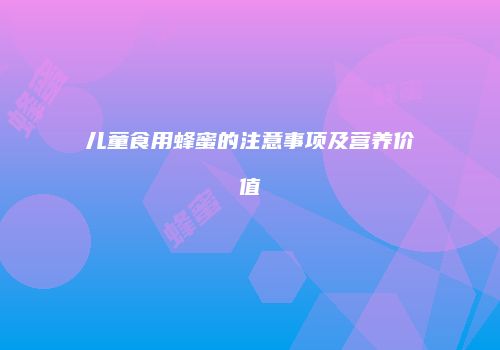 儿童食用蜂蜜的注意事项及营养价值