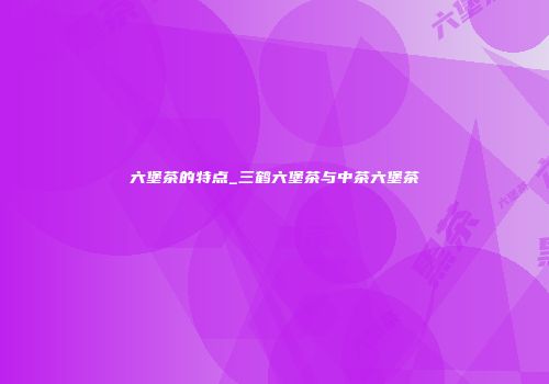 六堡茶的特点_三鹤六堡茶与中茶六堡茶